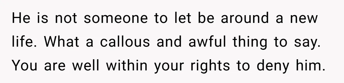 He is not someone to let be around a new life. What a callous and awful thing to say. You are well within your rights to deny him.