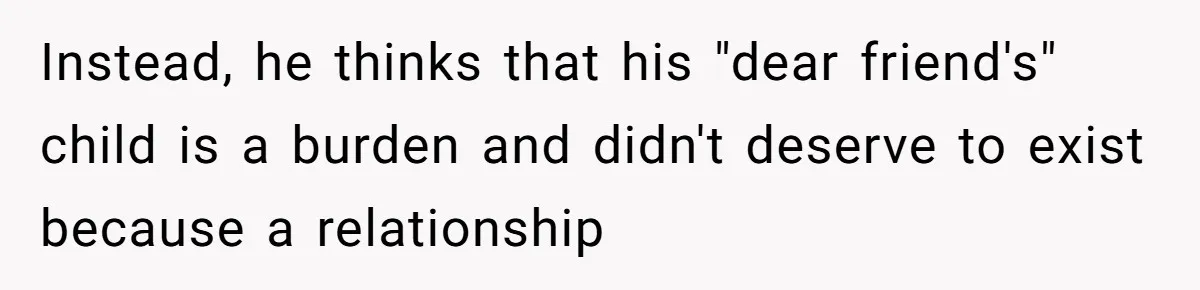 Instead, he thinks that his "dear friend's" child is a burden and didn't deserve to exist because a relationship