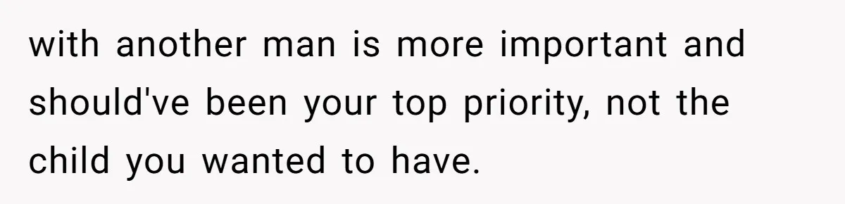 with another man is more important and should've been your top priority, not the child you wanted to have.