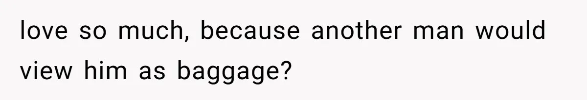 love so much, because another man would view him as baggage?