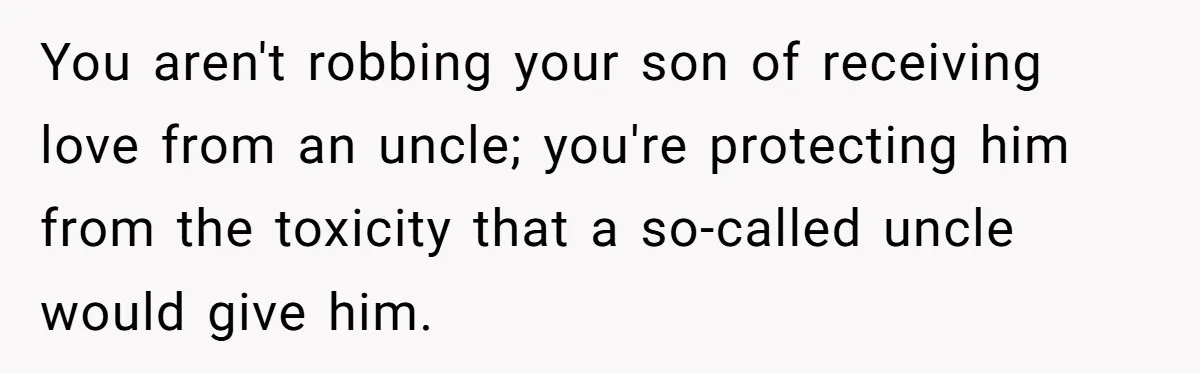 You aren't robbing your son of receiving love from an uncle; you're protecting him from the toxicity that a so-called uncle would give him.