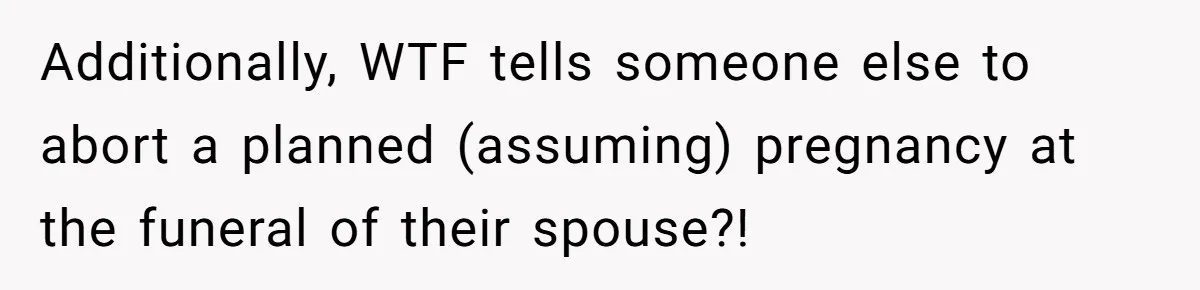 Additionally, WTF tells someone else to abort a planned (assuming) pregnancy at the funeral of their spouse?!