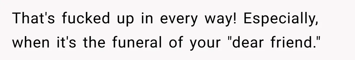 That's fucked up in every way! Especially, when it's the funeral of your "dear friend."