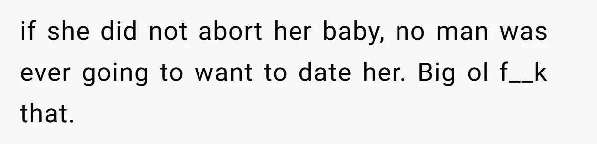 if she did not abort her baby, no man was ever going to want to date her. Big ol f__k that.