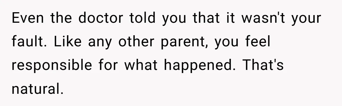 Even the doctor told you that it wasn't your fault. Like any other parent, you feel responsible for what happened. That's natural.