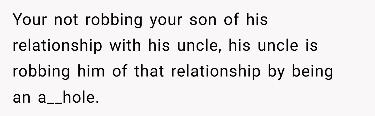 Your not robbing your son of his relationship with his uncle, his uncle is robbing him of that relationship by being an a__hole.