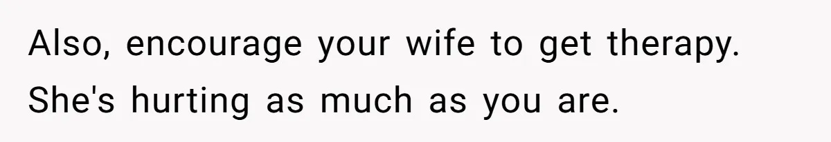 Also, encourage your wife to get therapy. She's hurting as much as you are.