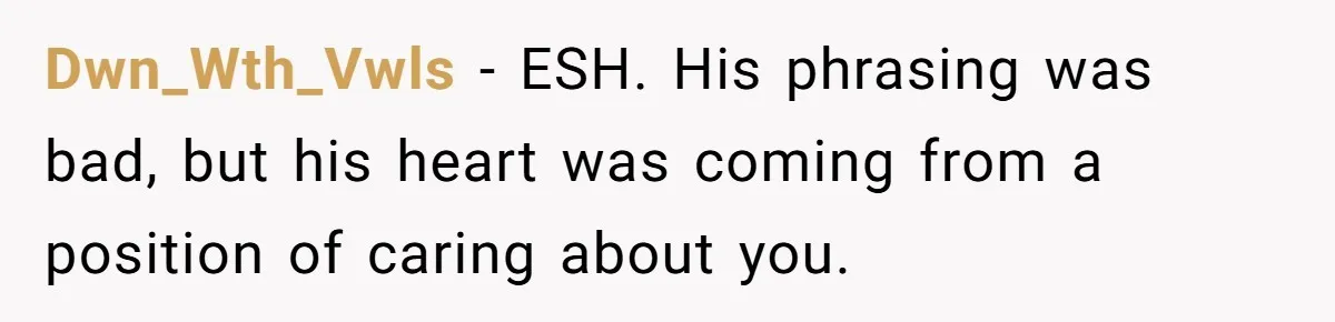 Dwn_Wth_Vwls − ESH. His phrasing was bad, but his heart was coming from a position of caring about you.