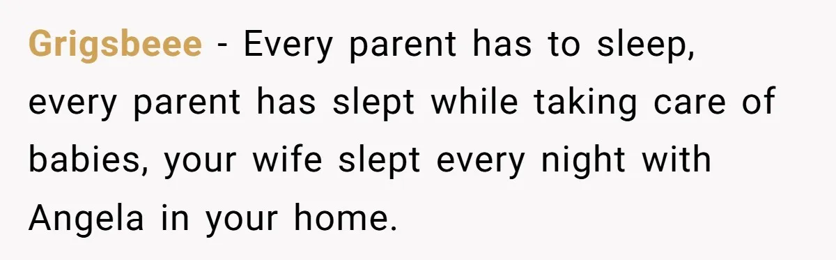 Grigsbeee − Every parent has to sleep, every parent has slept while taking care of babies, your wife slept every night with Angela in your home.