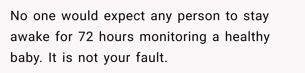 No one would expect any person to stay awake for 72 hours monitoring a healthy baby. It is not your fault.
