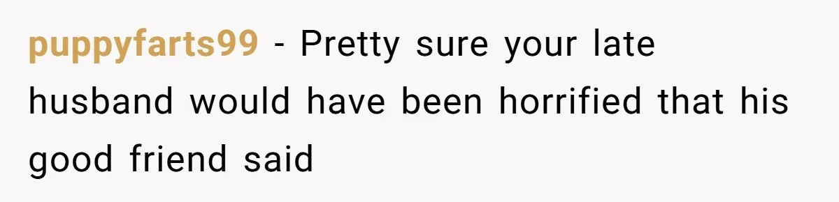 puppyfarts99 − Pretty sure your late husband would have been horrified that his good friend said