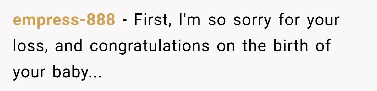 empress-888 − First, I'm so sorry for your loss, and congratulations on the birth of your baby...