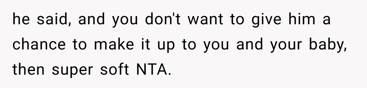 he said, and you don't want to give him a chance to make it up to you and your baby, then super soft NTA.