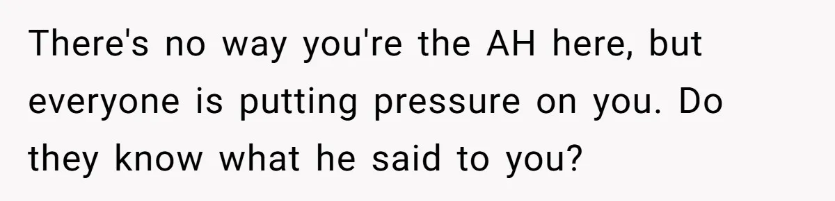 There's no way you're the AH here, but everyone is putting pressure on you. Do they know what he said to you?