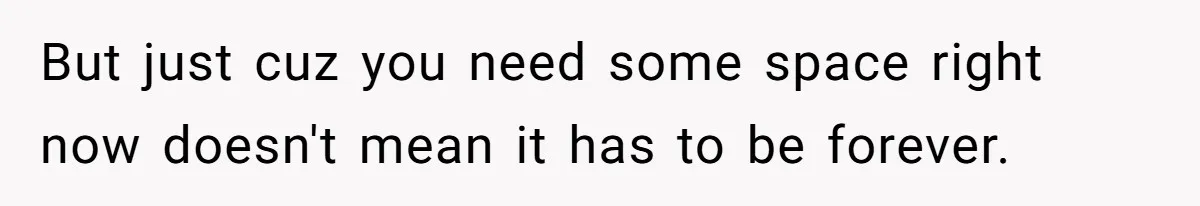 But just cuz you need some space right now doesn't mean it has to be forever.