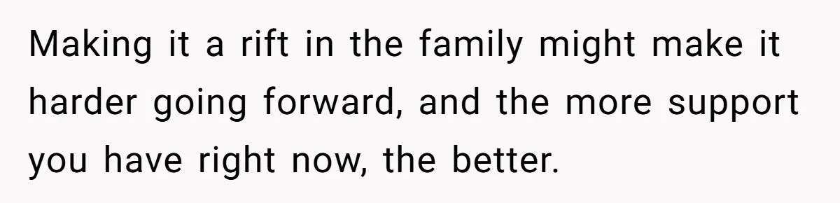 Making it a rift in the family might make it harder going forward, and the more support you have right now, the better.