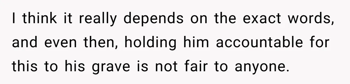 I think it really depends on the exact words, and even then, holding him accountable for this to his grave is not fair to anyone.