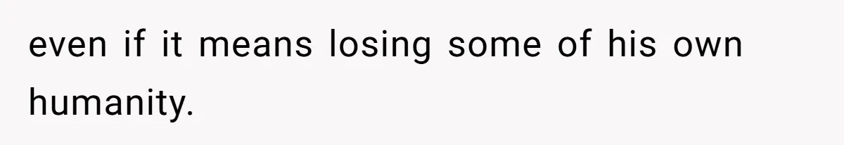 even if it means losing some of his own humanity.