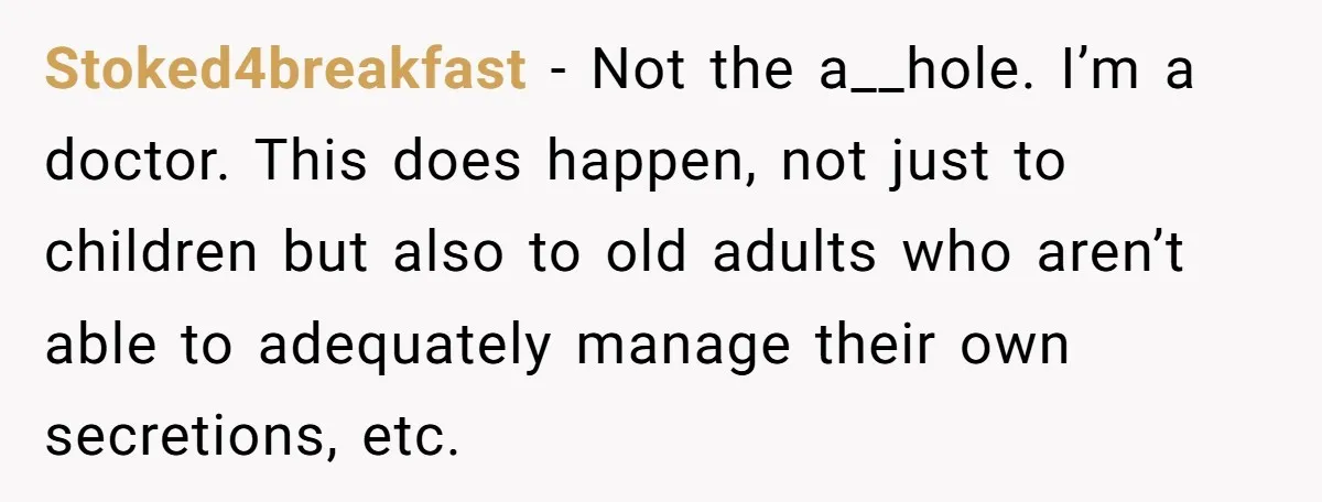 Stoked4breakfast − Not the a__hole. I’m a doctor. This does happen, not just to children but also to old adults who aren’t able to adequately manage their own secretions, etc.