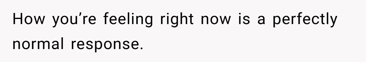 How you’re feeling right now is a perfectly normal response.