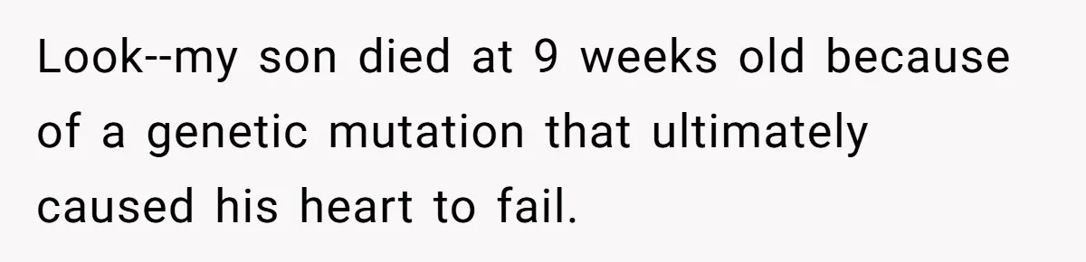 Look--my son died at 9 weeks old because of a genetic mutation that ultimately caused his heart to fail.