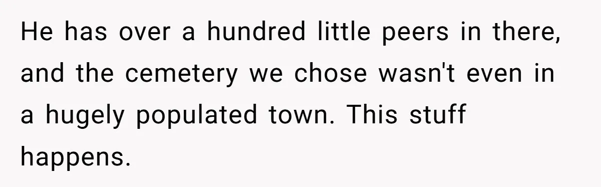 He has over a hundred little peers in there, and the cemetery we chose wasn't even in a hugely populated town. This stuff happens.