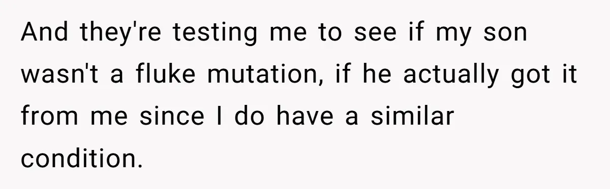 And they're testing me to see if my son wasn't a fluke mutation, if he actually got it from me since I do have a similar condition.
