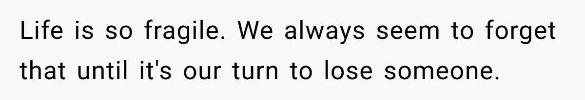Life is so fragile. We always seem to forget that until it's our turn to lose someone.