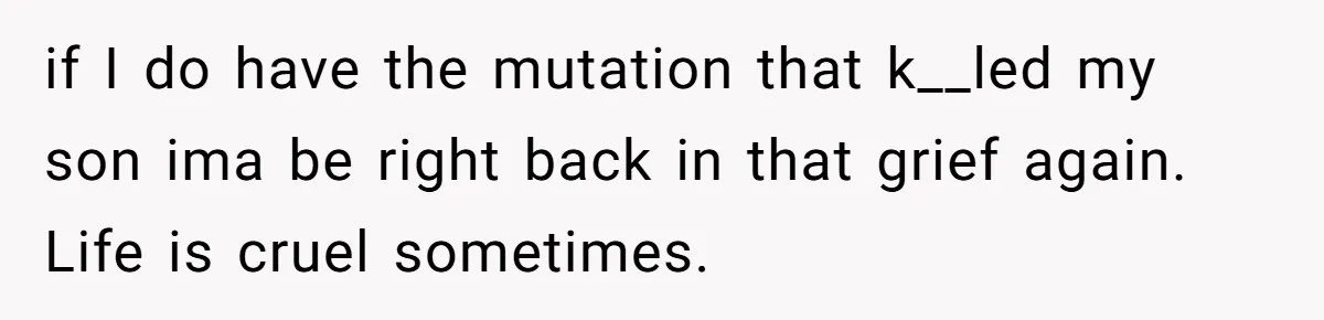 if I do have the mutation that k__led my son ima be right back in that grief again. Life is cruel sometimes.