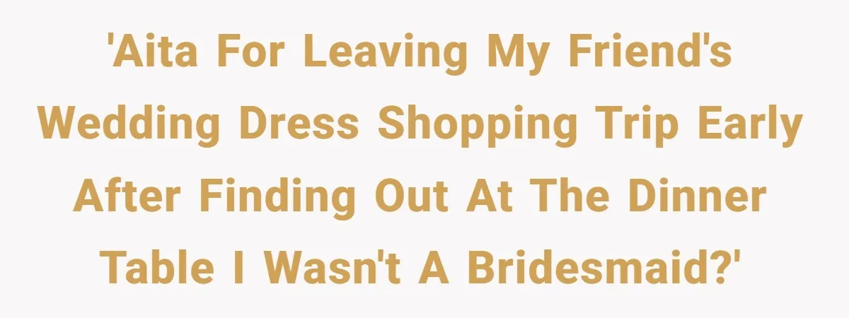 'AITA for leaving my friend's wedding dress shopping trip early after finding out at the dinner table I wasn't a bridesmaid?'