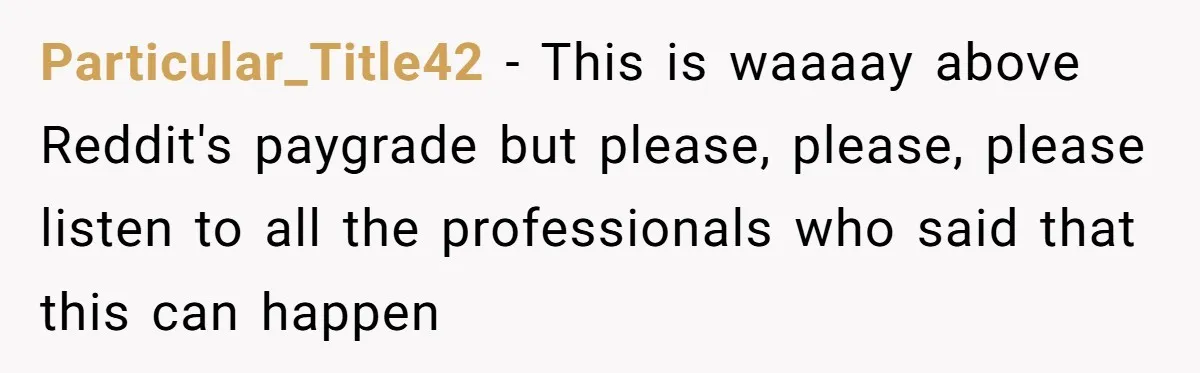 Particular_Title42 − This is waaaay above Reddit's paygrade but please, please, please listen to all the professionals who said that this can happen