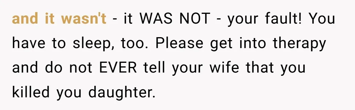 and it wasn't - it WAS NOT - your fault! You have to sleep, too. Please get into therapy and do not EVER tell your wife that you killed you...