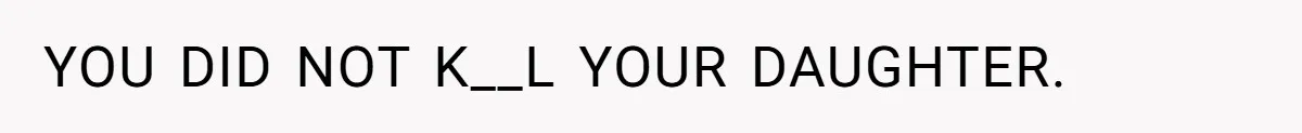 YOU DID NOT K__L YOUR DAUGHTER.