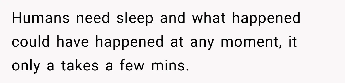 Humans need sleep and what happened could have happened at any moment, it only a takes a few mins.