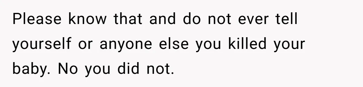 Please know that and do not ever tell yourself or anyone else you killed your baby. No you did not.