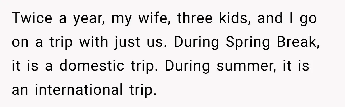 Twice a year, my wife, three kids, and I go on a trip with just us. During Spring Break, it is a domestic trip. During summer, it is an international...