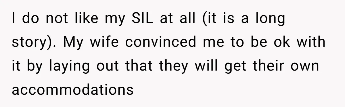 I do not like my SIL at all (it is a long story). My wife convinced me to be ok with it by laying out that they will get their...