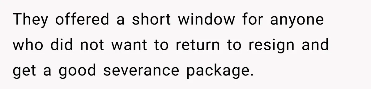 They offered a short window for anyone who did not want to return to resign and get a good severance package.