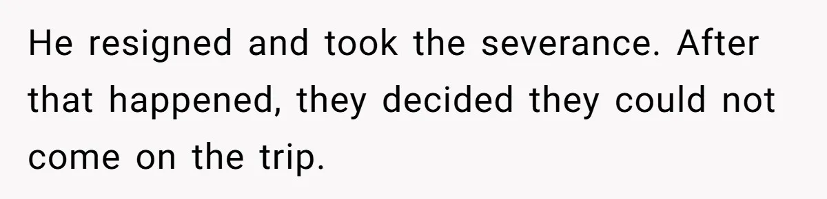 He resigned and took the severance. After that happened, they decided they could not come on the trip.
