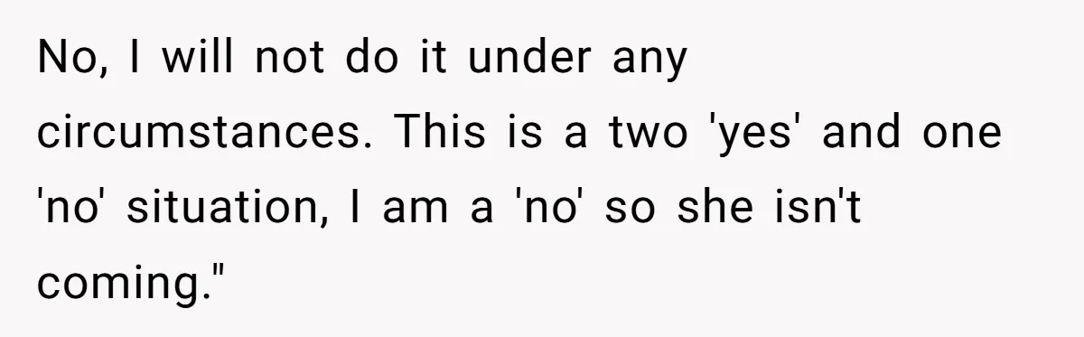 No, I will not do it under any circumstances. This is a two 'yes' and one 'no' situation, I am a 'no' so she isn't coming."