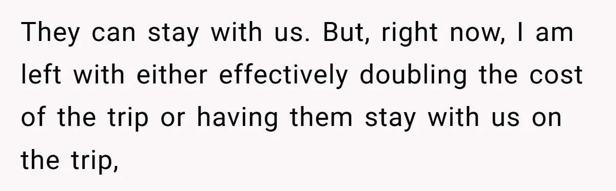 They can stay with us. But, right now, I am left with either effectively doubling the cost of the trip or having them stay with us on the trip,