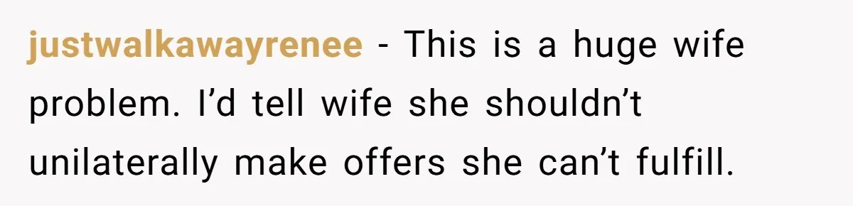 justwalkawayrenee − This is a huge wife problem. I’d tell wife she shouldn’t unilaterally make offers she can’t fulfill.