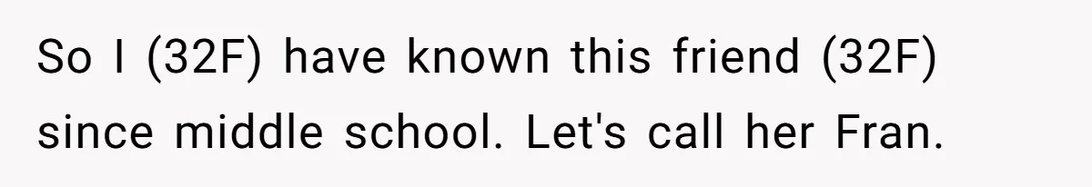 So I (32F) have known this friend (32F) since middle school. Let's call her Fran.