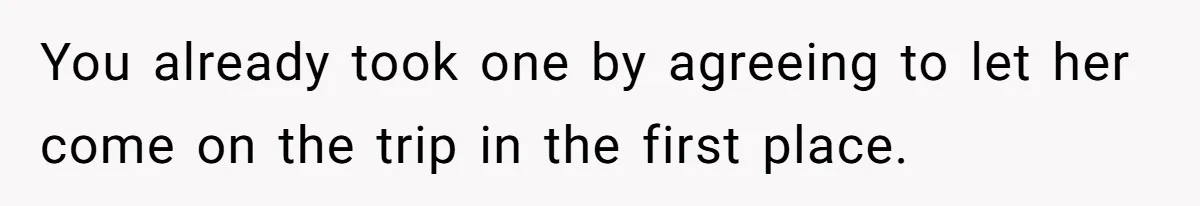 You already took one by agreeing to let her come on the trip in the first place.