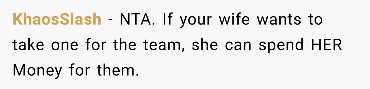 KhaosSlash − NTA. If your wife wants to take one for the team, she can spend HER Money for them.