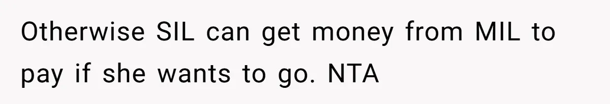 Otherwise SIL can get money from MIL to pay if she wants to go. NTA