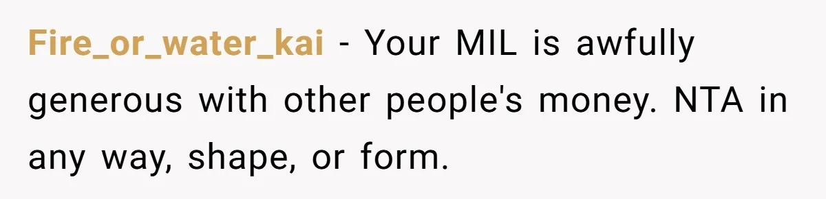 Fire_or_water_kai − Your MIL is awfully generous with other people's money. NTA in any way, shape, or form.