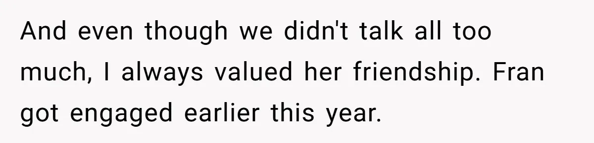 And even though we didn't talk all too much, I always valued her friendship. Fran got engaged earlier this year.