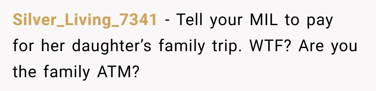 Silver_Living_7341 − Tell your MIL to pay for her daughter’s family trip. WTF? Are you the family ATM?