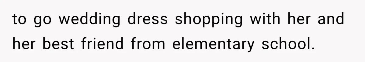 to go wedding dress shopping with her and her best friend from elementary school.